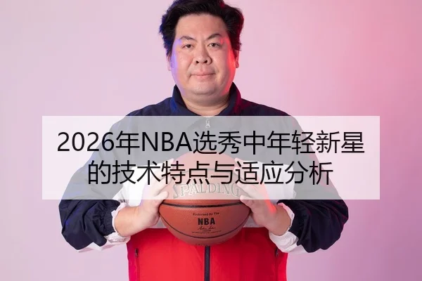 2026年NBA选秀中年轻新星的技术特点与适应分析