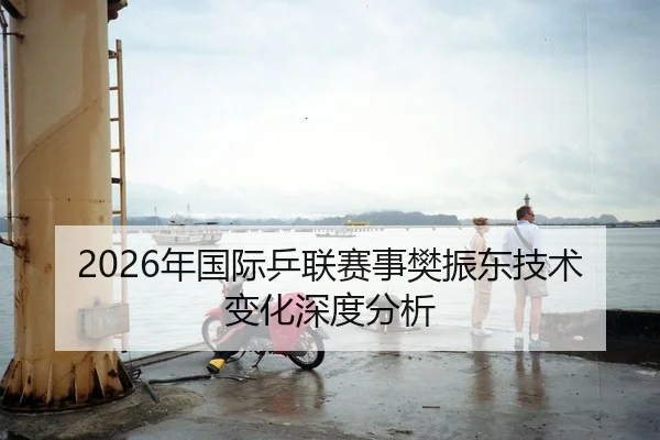 2026年国际乒联赛事樊振东技术变化深度分析