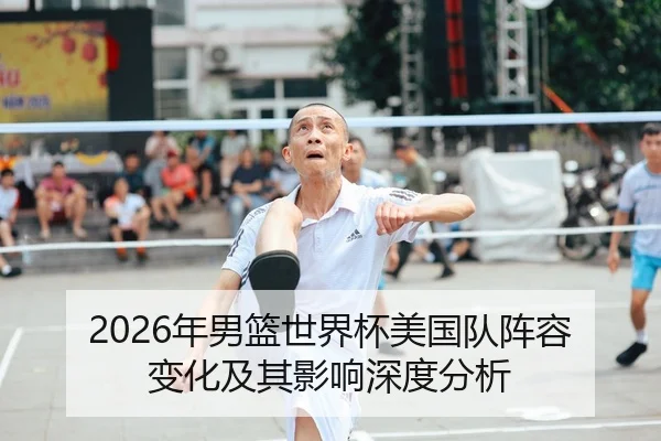 2026年男篮世界杯美国队阵容变化及其影响深度分析