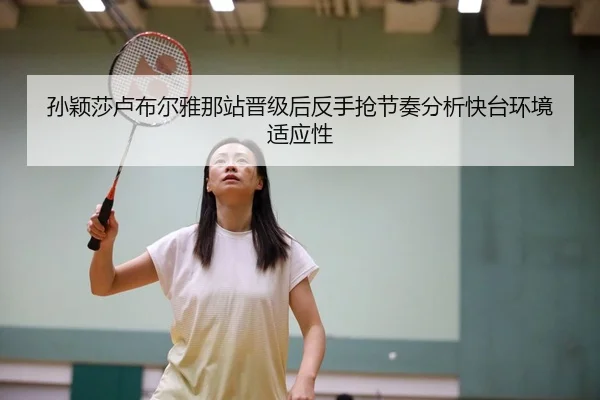 孙颖莎卢布尔雅那站晋级后反手抢节奏分析快台环境适应性