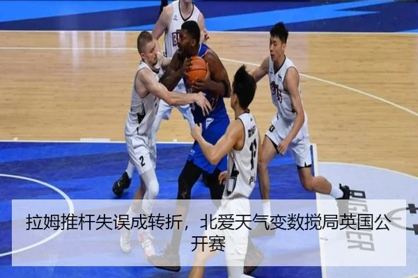 拉姆推杆失误成转折，北爱天气变数搅局英国公开赛