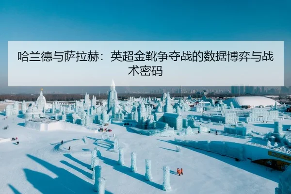 哈兰德与萨拉赫：英超金靴争夺战的数据博弈与战术密码