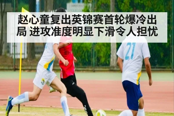 赵心童复出英锦赛首轮爆冷出局 进攻准度明显下滑令人担忧