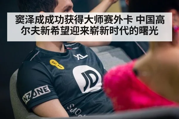 窦泽成成功获得大师赛外卡 中国高尔夫新希望迎来崭新时代的曙光