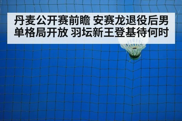 丹麦公开赛前瞻 安赛龙退役后男单格局开放 羽坛新王登基待何时