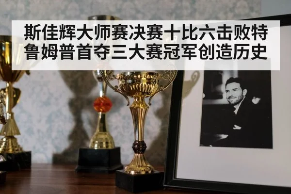 斯佳辉大师赛决赛十比六击败特鲁姆普首夺三大赛冠军创造历史