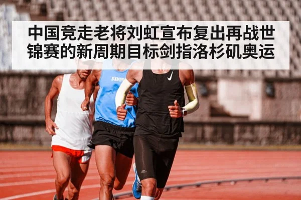中国竞走老将刘虹宣布复出再战世锦赛的新周期目标剑指洛杉矶奥运