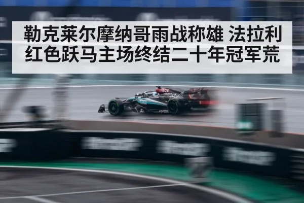 勒克莱尔摩纳哥雨战称雄 法拉利红色跃马主场终结二十年冠军荒